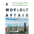 A Worldly Affair: New York, the United Nations, and the Story Behind Their Unlikely Bond