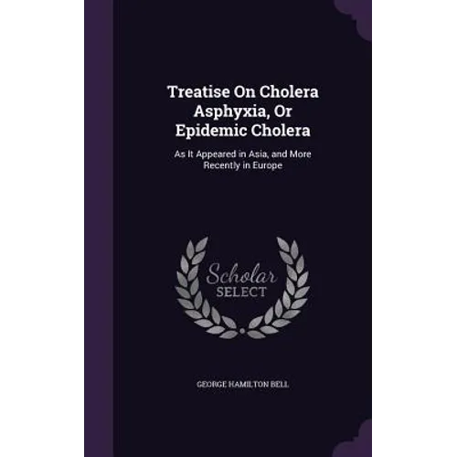 Treatise On Cholera Asphyxia, Or Epidemic Cholera: As It Appeared in Asia, and More Recently in Europe