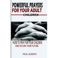 Powerful Prayers for Your Adult Children: How to Pray for Your Children and Secure their Future