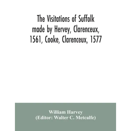 The visitations of Suffolk made by Hervey, Clarenceux, 1561, Cooke, Clarenceux, 1577, and Raven, Richmond herald, 1612, with notes and an appendix of