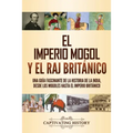 El imperio mogol y el Raj británico: Una guía fascinante de la historia de la India, desde los mogoles hasta el Imperio británico