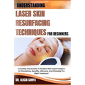 Understanding Laser Skin Resurfacing Techniques for Beginners: Unlocking The Secrets To Flawless Skin: Expert Insights On Procedures, Benefits, Afterc