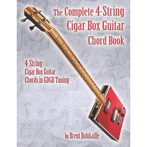 The Complete 4-String Cigar Box Guitar Chord Book: 4-String Cigar Box Guitar Chords in GDGB Tuning