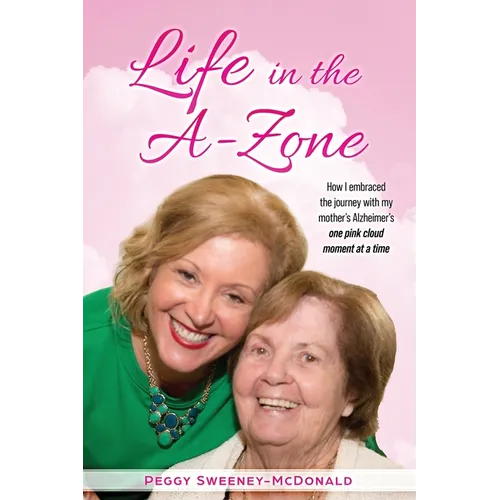 Life in the A-Zone: How I Embraced the Journey with My Mother's Alzheimer's One Pink Cloud Moment at a Time