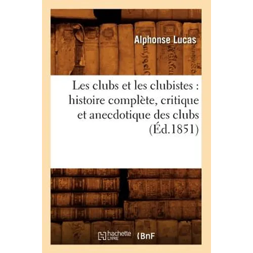 Les Clubs Et Les Clubistes: Histoire Complète, Critique Et Anecdotique Des Clubs (Éd.1851)