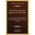 The Writings Of James Madison V7, 1803-1807: Comprising His Public Papers And His Private Correspondence (1908)