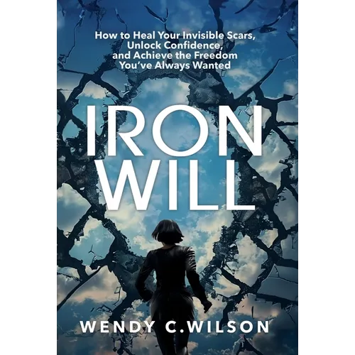 Iron Will: How to Heal Your Invisible Scars, Unlock Confidence, and Achieve the Freedom You've Always Wanted
