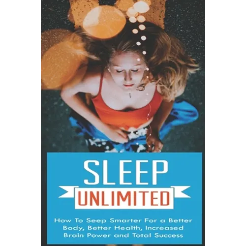 Sleep Unlimited How to Sleep Smarter for a Better Body, Better Health, Increased Brain Power and Total Success: How to Sleep Smarter for a Better Body
