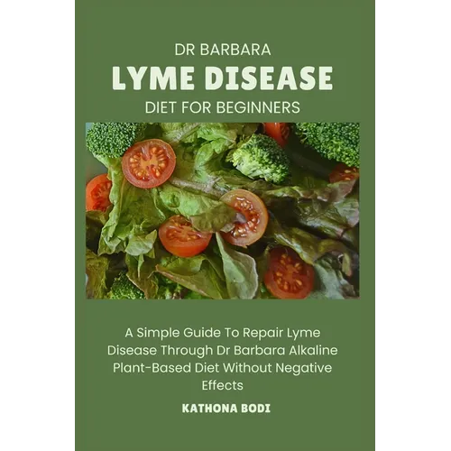 Dr Barbara Lyme Disease Diet for Beginners: A Simple Guide To Repair Lyme Disease Through Dr Barbara O'Neill Alkaline Diet Without Negative Effects