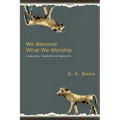 We Become What We Worship: A Biblical Theology of Idolatry