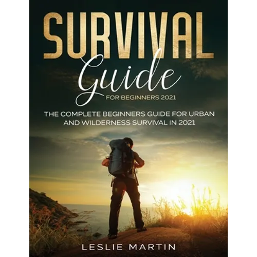 Survival Guide for Beginners 2021: The Complete Beginners Guide For Urban And Wilderness Survival In 2021