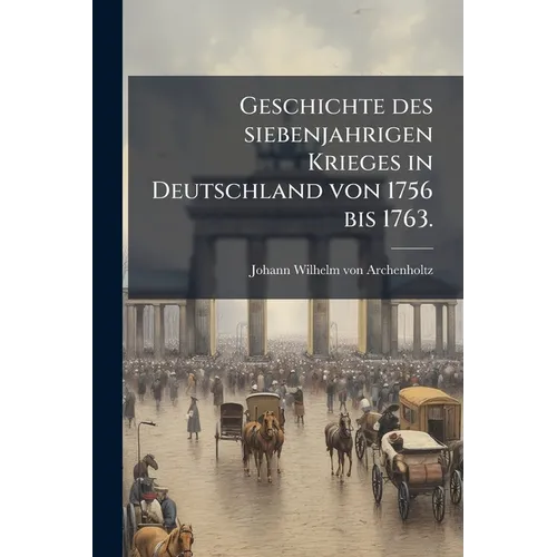 Geschichte des siebenjahrigen Krieges in Deutschland von 1756 bis 1763.