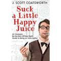 Suck a Little Happy Juice: An Irreverent, By-the-Skin-of-Your-Teeth Guide to Being an Indie Author
