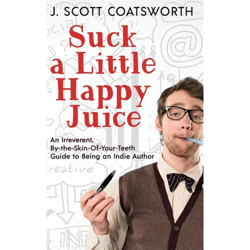 Suck a Little Happy Juice: An Irreverent, By-the-Skin-of-Your-Teeth Guide to Being an Indie Author