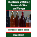 The Basics of Making Homemade Wine and Vinegar: How to Make and Bottle Wine, Mead, Vinegar, and Fermented Hot Sauce