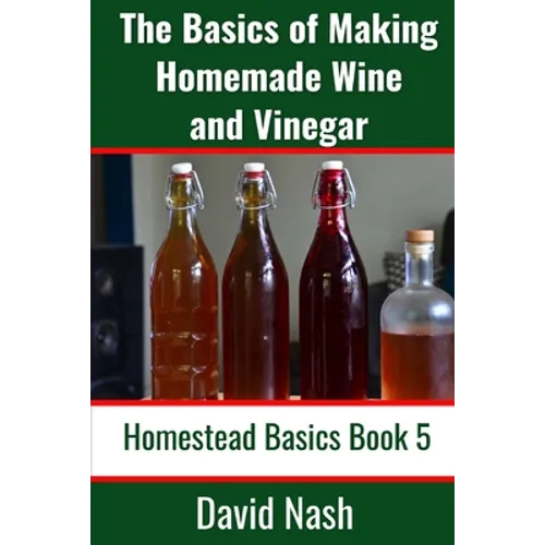 The Basics of Making Homemade Wine and Vinegar: How to Make and Bottle Wine, Mead, Vinegar, and Fermented Hot Sauce