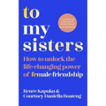 To My Sisters: How to Unlock the Life-Changing Power of Female Friendship
