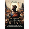 Two Orations of the Emperor Julian: One to the Sovereign Sun and the other to the Mother of the Gods