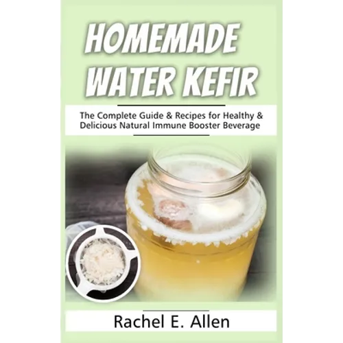 Homemade Water Kefir: The Complete Guide & Recipes for Healthy & Delicious Natural Immune Booster Beverage