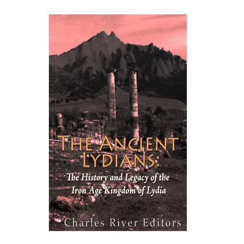 The Ancient Lydians: The History and Legacy of the Iron Age Kingdom of Lydia