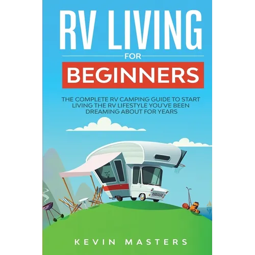 RV Living for Beginners: The Complete RV Camping Guide to Start Living the RV Lifestyle You've Been Dreaming About for Years