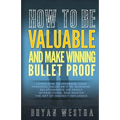 How To Be Valuable And Make Winning Bullet Proof: Learn How To Increase Your Personal Value; Be It In, Business, Relationships, Or Family Interactions