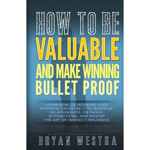 How To Be Valuable And Make Winning Bullet Proof: Learn How To Increase Your Personal Value; Be It In, Business, Relationships, Or Family Interactions