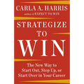 Strategize to Win: The New Way to Start Out, Step Up, or Start Over in Your Career
