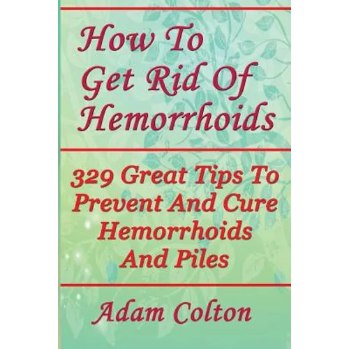 How To Get Rid Of Hemorrhoids: 329 Great Tips To Prevent And Cure Hemorrhoids And Piles