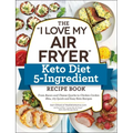 The I Love My Air Fryer Keto Diet 5-Ingredient Recipe Book: From Bacon and Cheese Quiche to Chicken Cordon Bleu, 175 Quick and Easy Keto Recipes
