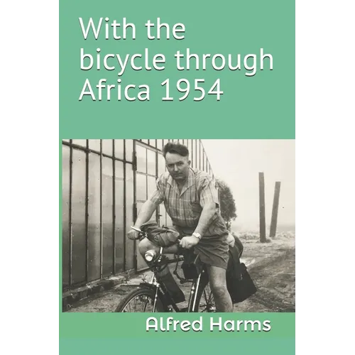 With the bicycle through Africa 1954: The travel story of Alfred Harms, the apparently first person to cross from South Africa to Sudan alone on a bic