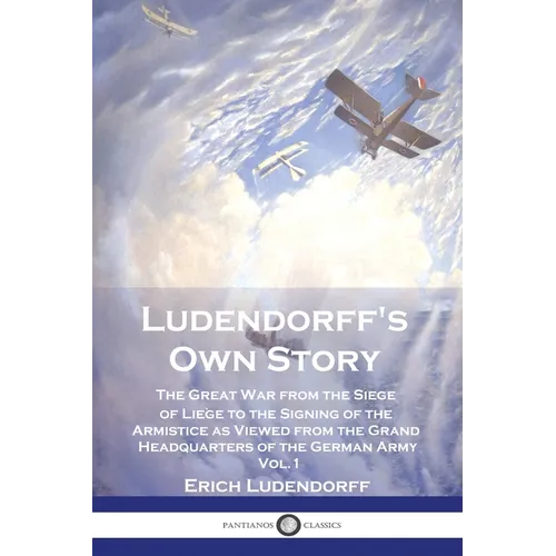 Ludendorff's Own Story: The Great War from the Siege of Li鑒e to the Signing of the Armistice as Viewed from the Grand Headquarters of the Ger