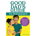 Good Dad's Guide To Pregnancy: Honest Advice, Funny Stories, and Practical Wisdom for First-Time Fathers