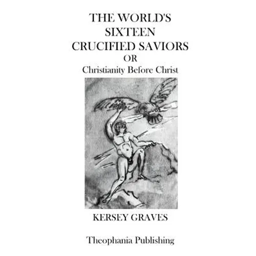The Worlds Sixteen Crucified Saviors: Christianity Before Christ