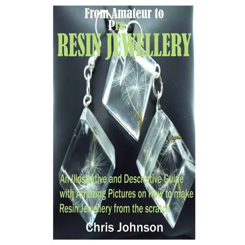From Amateur to Pro Resin Jewellery: An Illustrative and Descriptive Guide with Amazing Pictures on How to Make Resin Jewellery from the Scratch