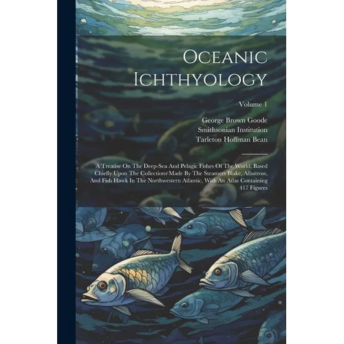 Oceanic Ichthyology: A Treatise On The Deep-sea And Pelagic Fishes Of The World, Based Chiefly Upon The Collections Made By The Steamers Bl