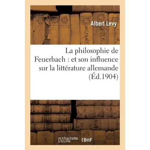 La Philosophie de Feuerbach: Et Son Influence Sur La Littérature Allemande