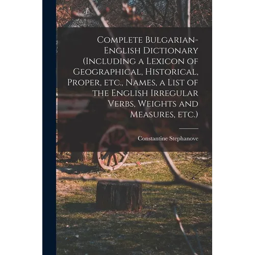 Complete Bulgarian-English Dictionary (including a Lexicon of Geographical, Historical, Proper, etc., Names, a List of the English Irregular Verbs, We