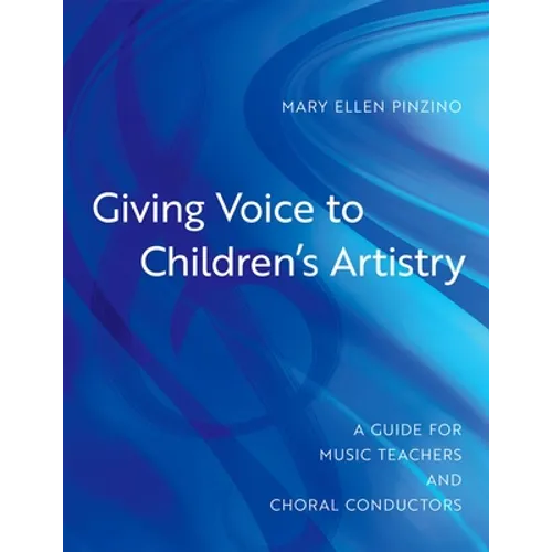 Giving Voice to Children's Artistry: A Guide for Music Teachers and Choral Conductors