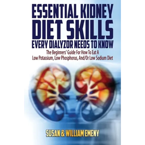 Essential Kidney Diet Skills Every Dialyzor Needs To Know: The Beginners' Guide For How To Eat A Low Potassium, Low Phosphorus, And/Or Low Sodium Diet
