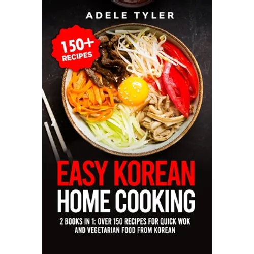 Easy Korean Home Cooking: 2 Books In 1: Over 150 Recipes For Quick Wok And Vegetarian Food From Korean