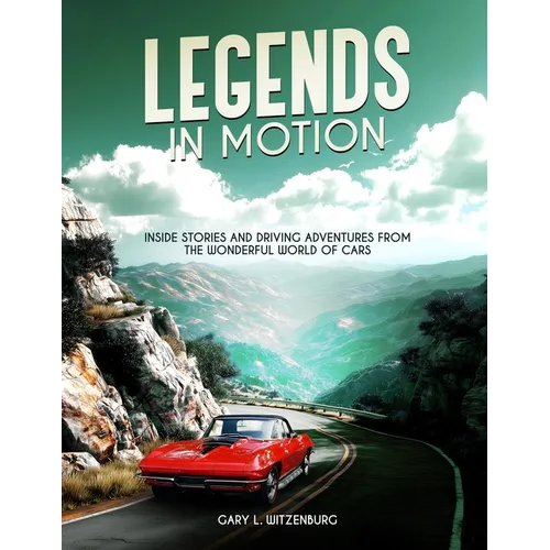 Legends in Motion Inside Stories and Driving Adventures from the Wonderful World of Cars