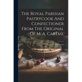 The Royal Parisian Pastrycook And Confectioner From The Original Of M. A. Carême
