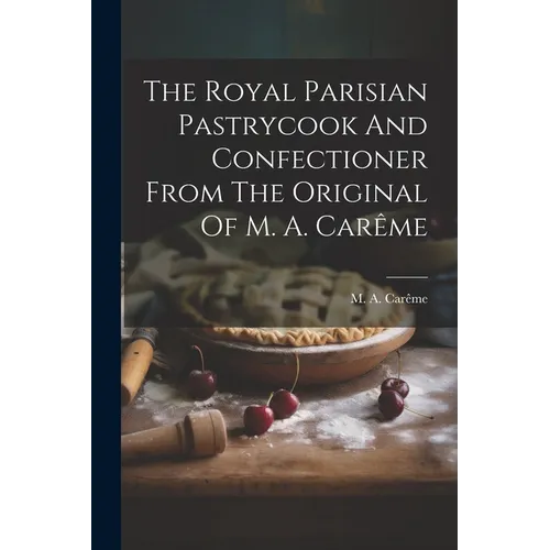The Royal Parisian Pastrycook And Confectioner From The Original Of M. A. Carême