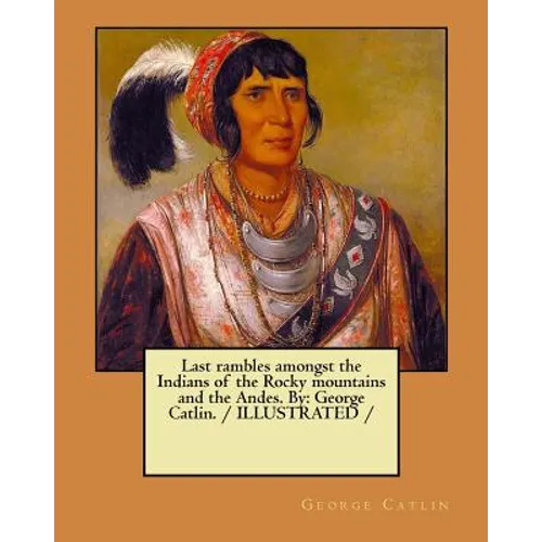 Last rambles amongst the Indians of the Rocky mountains and the Andes. By: George Catlin. / ILLUSTRATED /