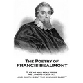 The Poetry of Francis Beaumont: "Let no man fear to die, we love to sleep all, and death is but the sounder sleep"