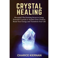 Crystal Healing: Revealed! The Exciting Secret to Using Powerful Crystals to Awaken Your Chakras, Boost Your Energy and Transform Your Life