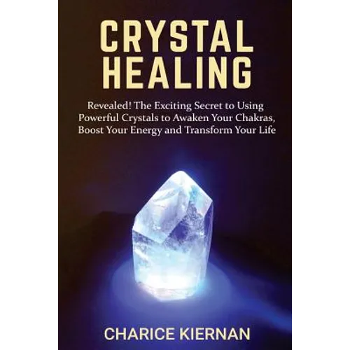 Crystal Healing: Revealed! The Exciting Secret to Using Powerful Crystals to Awaken Your Chakras, Boost Your Energy and Transform Your Life