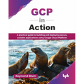 GCP in Action: A practical guide to building and deploying secure, scalable applications using Google Cloud Platform (English Edition)