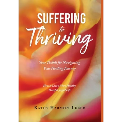 Suffering to Thriving: Your Toolkit for Navigating Your Healing Journey: How to Live a More Healthy, Peaceful, Joyful Life